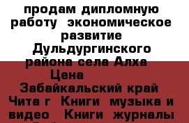 продам дипломную работу“ экономическое развитие Дульдургинского района села Алха › Цена ­ 2 000 - Забайкальский край, Чита г. Книги, музыка и видео » Книги, журналы   . Забайкальский край